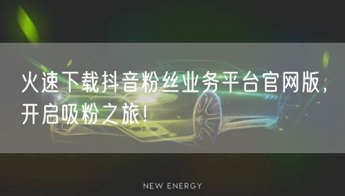 火速下载抖音粉丝业务平台官网版，开启吸粉之旅！