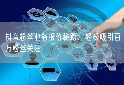 抖音粉丝业务报价秘籍：轻松吸引百万粉丝关注!