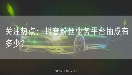 关注热点：抖音粉丝业务平台抽成有多少？