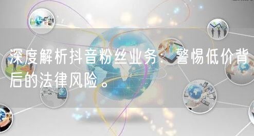深度解析抖音粉丝业务：警惕低价背后的法律风险。