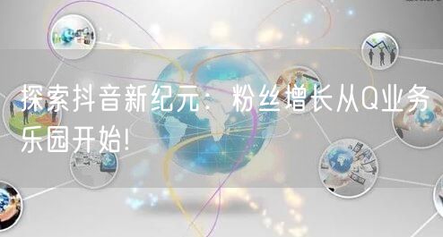 探索抖音新纪元：粉丝增长从Q业务乐园开始!