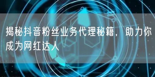 揭秘抖音粉丝业务代理秘籍，助力你成为网红达人