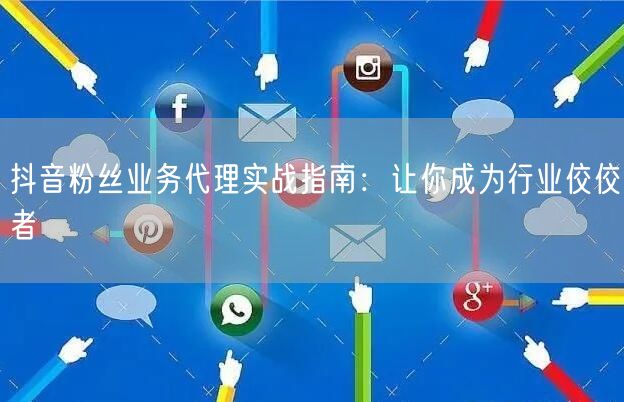 抖音粉丝业务代理实战指南：让你成为行业佼佼者