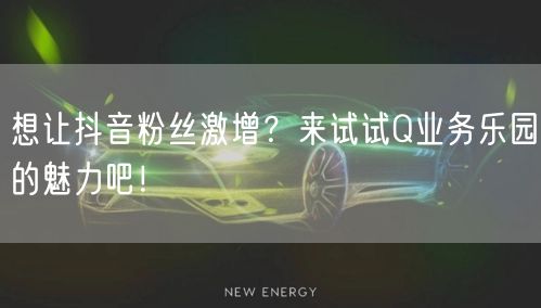 想让抖音粉丝激增？来试试Q业务乐园的魅力吧！