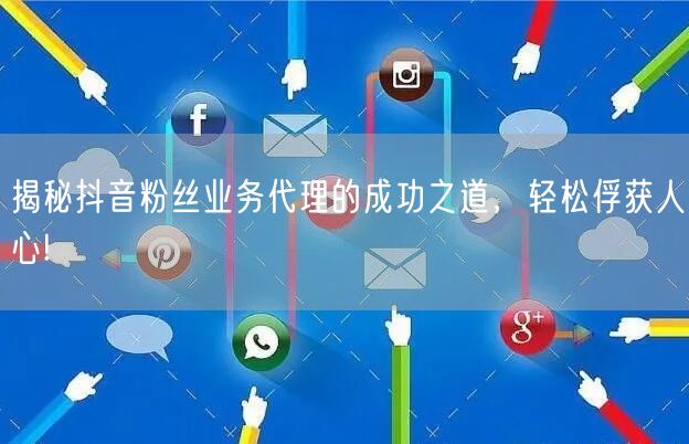 揭秘抖音粉丝业务代理的成功之道，轻松俘获人心!