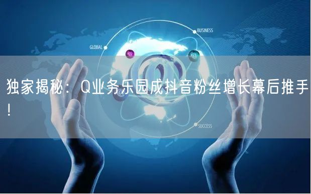 独家揭秘：Q业务乐园成抖音粉丝增长幕后推手！