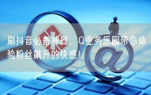 刷抖音必备神器，Q业务乐园带你体验粉丝飙升的快感！