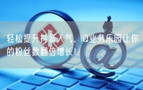 轻松提升抖音人气，Q业务乐园让你的粉丝数翻倍增长！