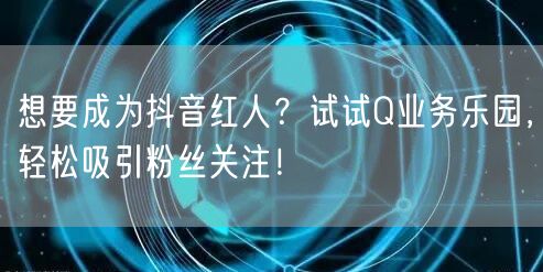 想要成为抖音红人？试试Q业务乐园，轻松吸引粉丝关注！