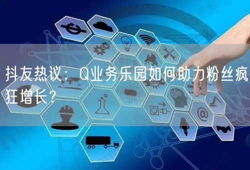 抖友热议：Q业务乐园如何助力粉丝疯狂增长？