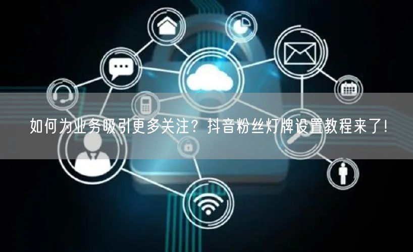 如何为业务吸引更多关注？抖音粉丝灯牌设置教程来了！