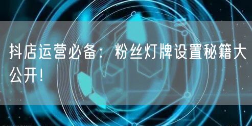 抖店运营必备：粉丝灯牌设置秘籍大公开！