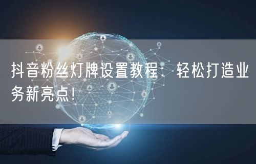 抖音粉丝灯牌设置教程：轻松打造业务新亮点！