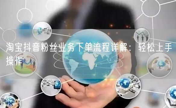 淘宝抖音粉丝业务下单流程详解：轻松上手操作