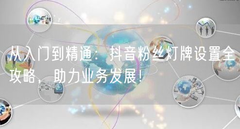 从入门到精通：抖音粉丝灯牌设置全攻略，助力业务发展！