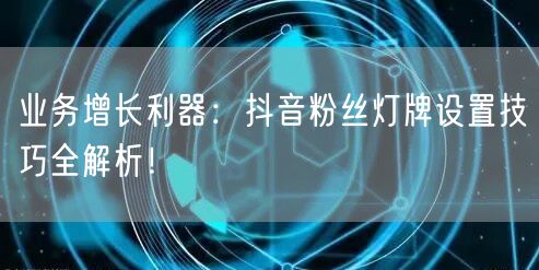 业务增长利器：抖音粉丝灯牌设置技巧全解析！