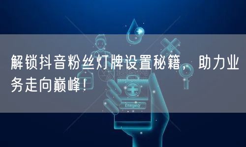 解锁抖音粉丝灯牌设置秘籍，助力业务走向巅峰！