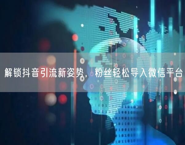 解锁抖音引流新姿势，粉丝轻松导入微信平台