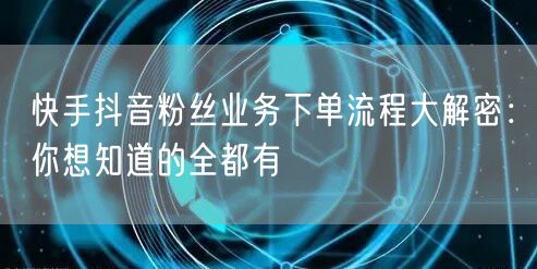 快手抖音粉丝业务下单流程大解密：你想知道的全都有