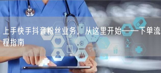 上手快手抖音粉丝业务，从这里开始——下单流程指南