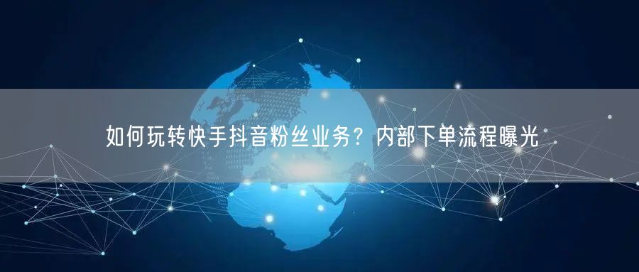 如何玩转快手抖音粉丝业务？内部下单流程曝光