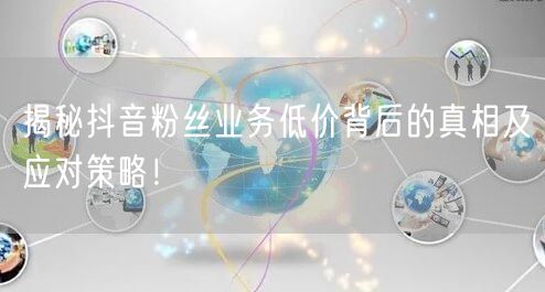 揭秘抖音粉丝业务低价背后的真相及应对策略！