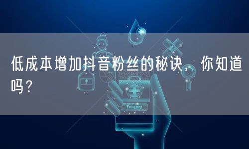 低成本增加抖音粉丝的秘诀，你知道吗？