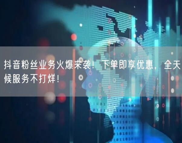 抖音粉丝业务火爆来袭！下单即享优惠，全天候服务不打烊！