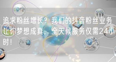 追求粉丝增长？我们的抖音粉丝业务让你梦想成真，全天候服务仅需24小时！