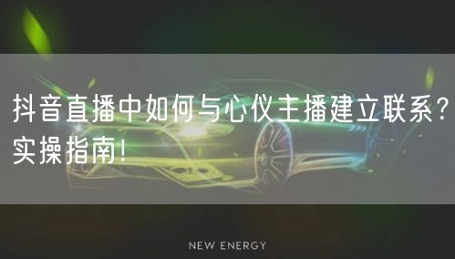 抖音直播中如何与心仪主播建立联系？实操指南！