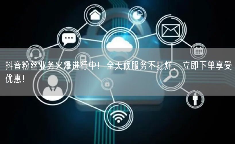 抖音粉丝业务火爆进行中！全天候服务不打烊，立即下单享受优惠！
