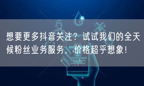 想要更多抖音关注？试试我们的全天候粉丝业务服务，价格超乎想象！