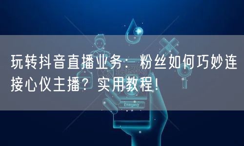 玩转抖音直播业务：粉丝如何巧妙连接心仪主播？实用教程！