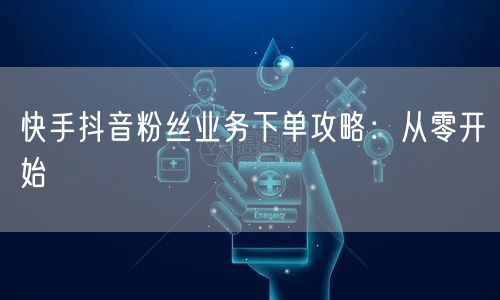 快手抖音粉丝业务下单攻略：从零开始