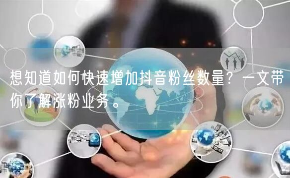 想知道如何快速增加抖音粉丝数量？一文带你了解涨粉业务。
