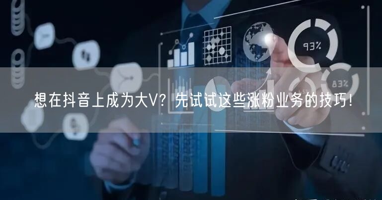 想在抖音上成为大V？先试试这些涨粉业务的技巧！