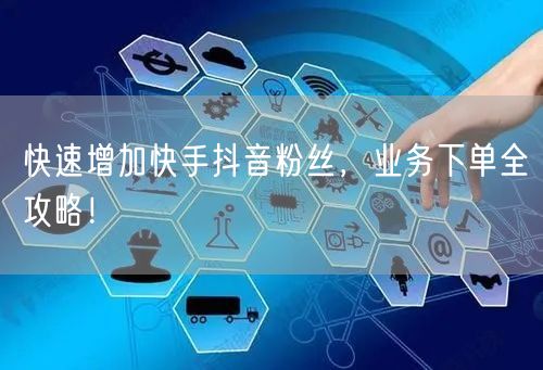 快速增加快手抖音粉丝，业务下单全攻略！