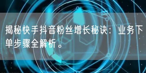 揭秘快手抖音粉丝增长秘诀：业务下单步骤全解析。