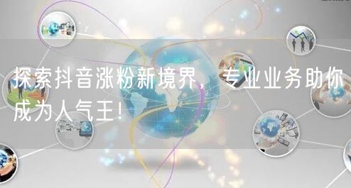 探索抖音涨粉新境界，专业业务助你成为人气王！