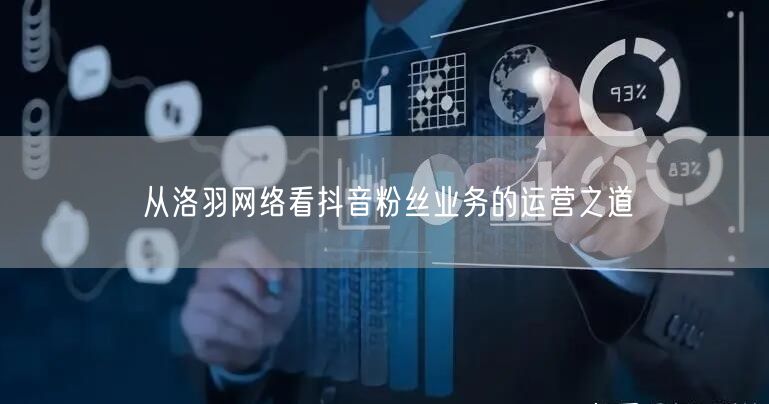 从洛羽网络看抖音粉丝业务的运营之道