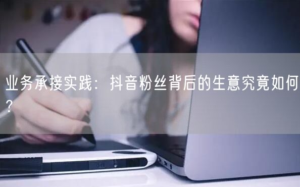 业务承接实践：抖音粉丝背后的生意究竟如何？