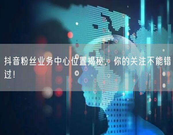 抖音粉丝业务中心位置揭秘，你的关注不能错过！