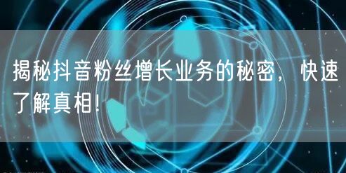 揭秘抖音粉丝增长业务的秘密，快速了解真相！