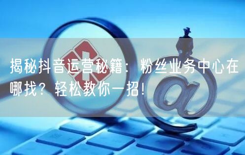 揭秘抖音运营秘籍：粉丝业务中心在哪找？轻松教你一招！