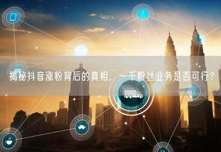 揭秘抖音涨粉背后的真相，一千粉丝业务是否可行？