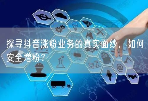 探寻抖音涨粉业务的真实面纱，如何安全增粉？