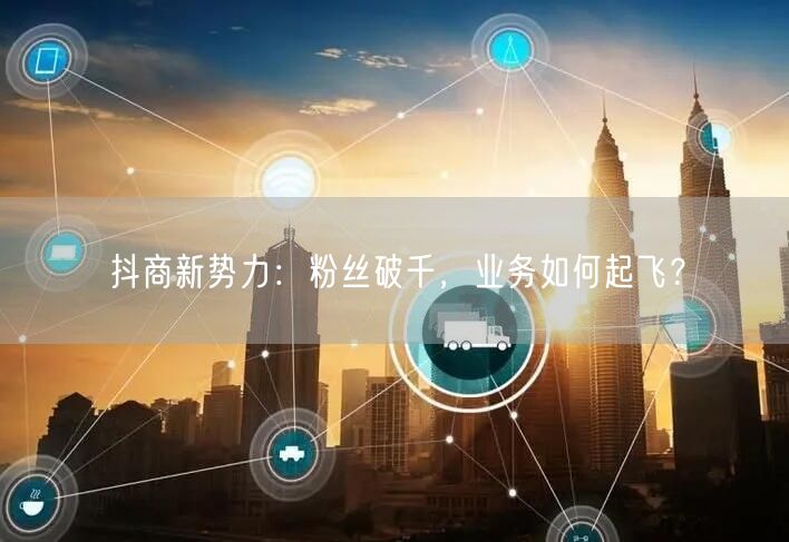 抖商新势力：粉丝破千，业务如何起飞？