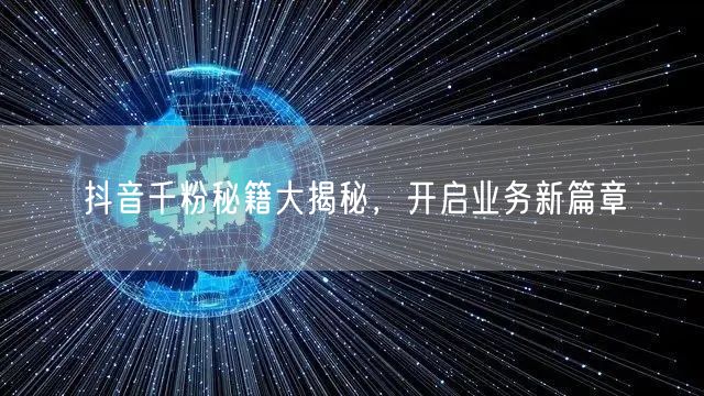 抖音千粉秘籍大揭秘，开启业务新篇章