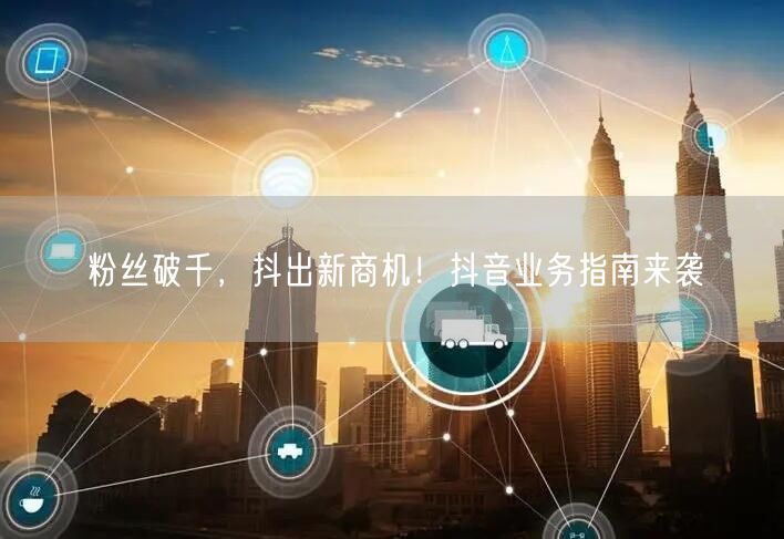 粉丝破千，抖出新商机！抖音业务指南来袭