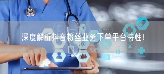 深度解析抖音粉丝业务下单平台特性！